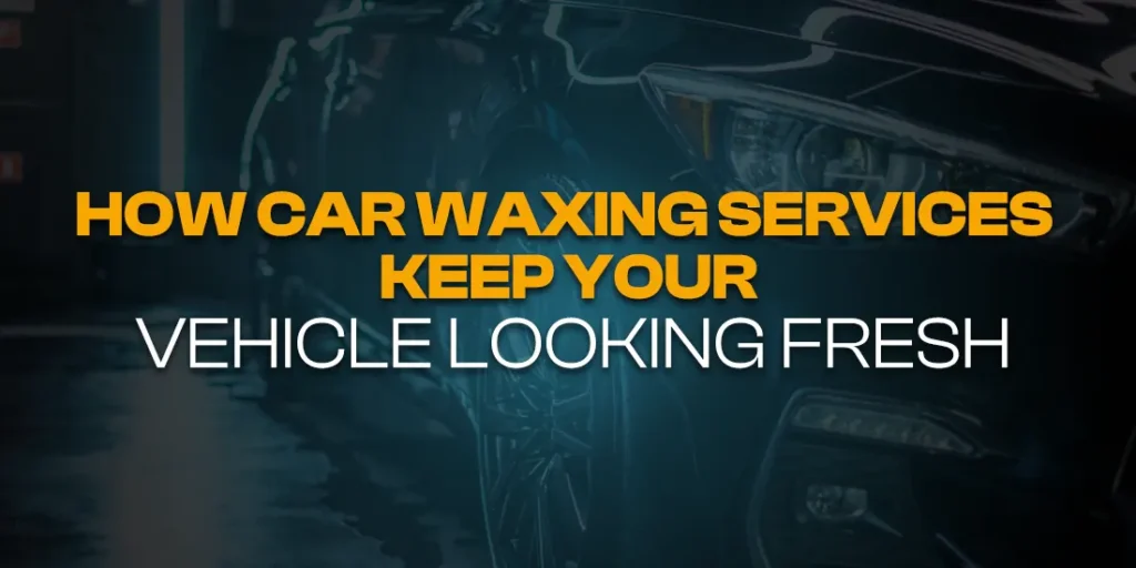 How Car Waxing Services Keep Your Vehicle Looking Fresh